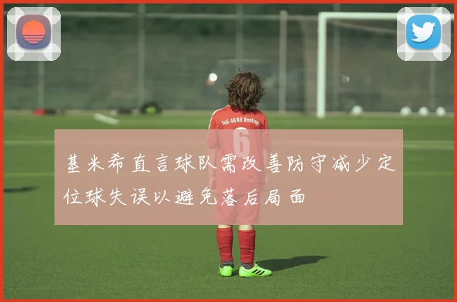 基米希直言球队需改善防守减少定位球失误以避免落后局面