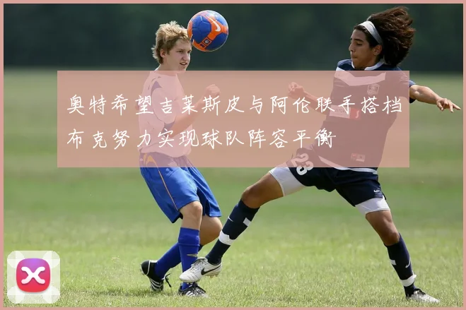 奥特希望吉莱斯皮与阿伦联手搭档布克努力实现球队阵容平衡