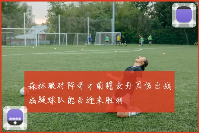 森林狼对阵奇才前瞻麦丹因伤出战成疑球队能否迎来胜利