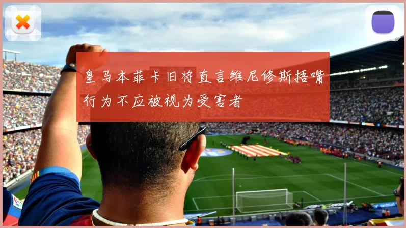 皇马本菲卡旧将直言维尼修斯捂嘴行为不应被视为受害者