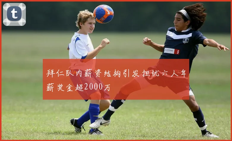 拜仁队内薪资结构引发担忧六人年薪奖金超2000万