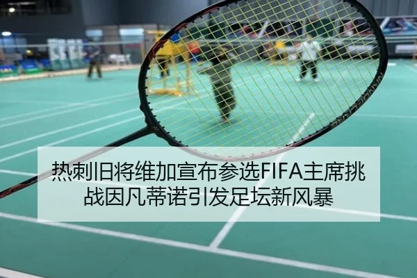 热刺旧将维加宣布参选FIFA主席挑战因凡蒂诺引发足坛新风暴